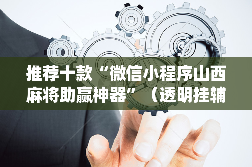 推荐十款“微信小程序山西麻将助赢神器”（透明挂辅助器)