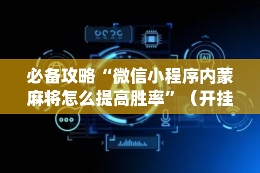 必备攻略“微信小程序内蒙麻将怎么提高胜率”（开挂神器下载)