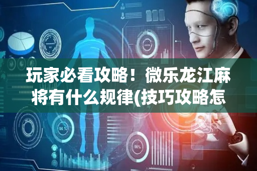 玩家必看攻略！微乐龙江麻将有什么规律(技巧攻略怎样拿好牌)