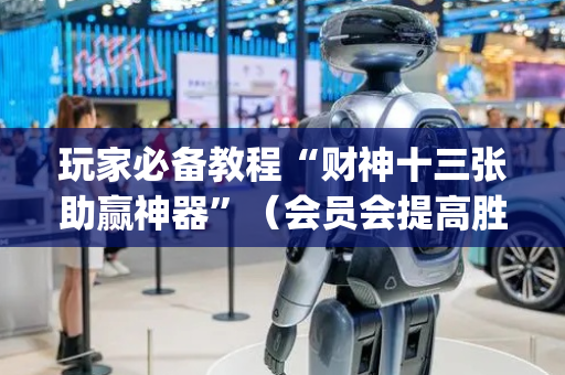 玩家必备教程“财神十三张助赢神器”（会员会提高胜率吗)