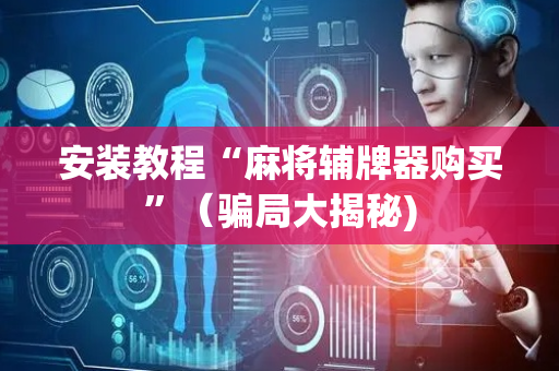 安装教程“麻将辅牌器购买”（骗局大揭秘)