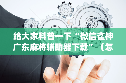 给大家科普一下“微信雀神广东麻将辅助器下载”（怎么让系统给自己好牌)