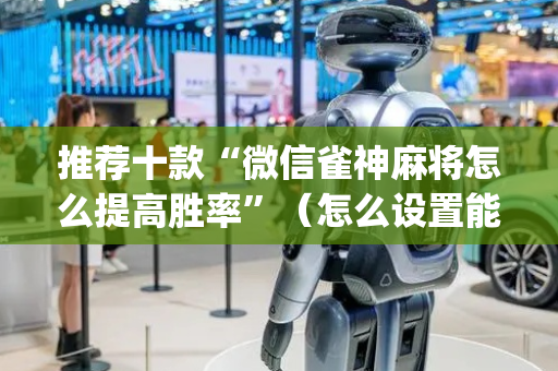 推荐十款“微信雀神麻将怎么提高胜率”（怎么设置能有好牌)