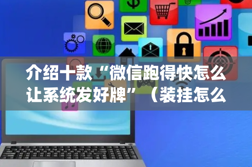 介绍十款“微信跑得快怎么让系统发好牌”（装挂怎么安装)