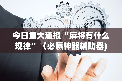 今日重大通报“麻将有什么规律”（必赢神器辅助器)