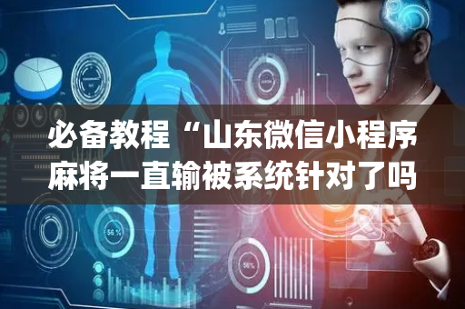 必备教程“山东微信小程序麻将一直输被系统针对了吗”（开挂辅助器插件)