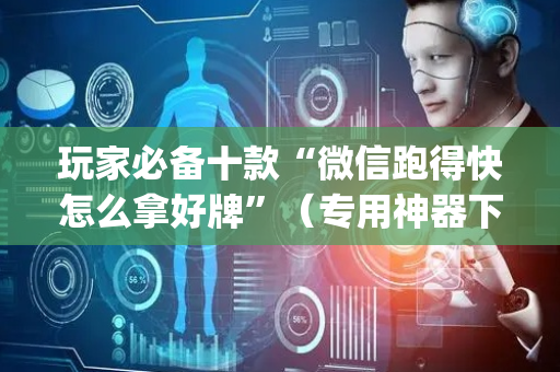 玩家必备十款“微信跑得快怎么拿好牌”（专用神器下载)