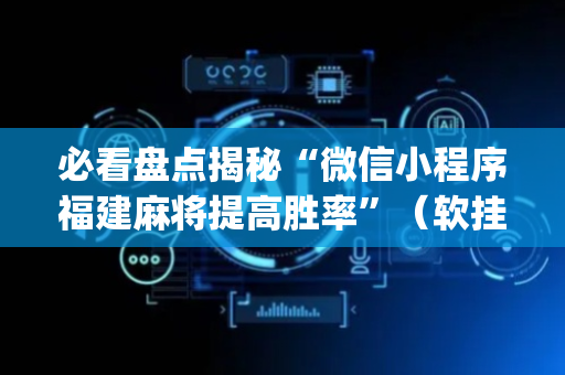 必看盘点揭秘“微信小程序福建麻将提高胜率”（软挂神器)