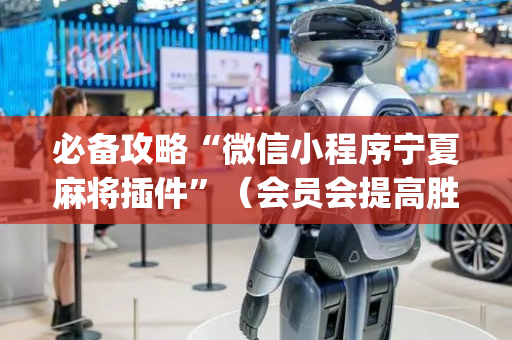 必备攻略“微信小程序宁夏麻将插件”（会员会提高胜率吗)