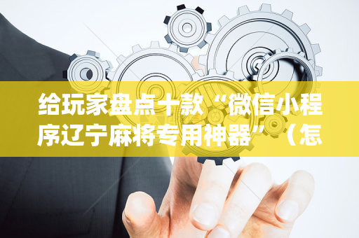给玩家盘点十款“微信小程序辽宁麻将专用神器”（怎么能让牌好一点)
