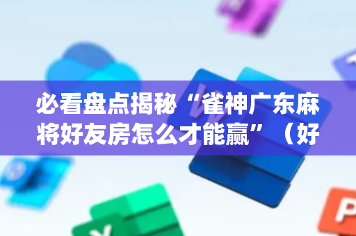 必看盘点揭秘“雀神广东麻将好友房怎么才能赢”（好友房怎么才能赢)