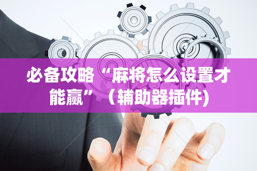 必备攻略“麻将怎么设置才能赢”（辅助器插件)