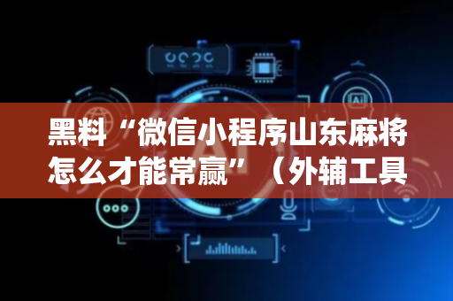黑料“微信小程序山东麻将怎么才能常赢”（外辅工具)