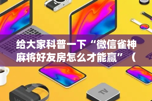 给大家科普一下“微信雀神麻将好友房怎么才能赢”（辅助软件)