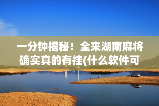 一分钟揭秘！全来湖南麻将确实真的有挂(什么软件可以赢)