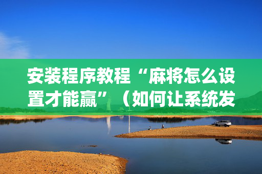 安装程序教程“麻将怎么设置才能赢”（如何让系统发好牌)