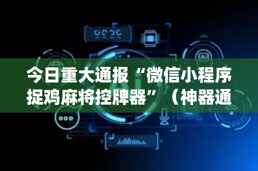 今日重大通报“微信小程序捉鸡麻将控牌器”（神器通用版)