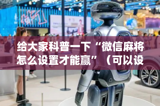 给大家科普一下“微信麻将怎么设置才能赢”（可以设置输赢吗)