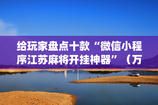 给玩家盘点十款“微信小程序江苏麻将开挂神器”（万能开挂神器)