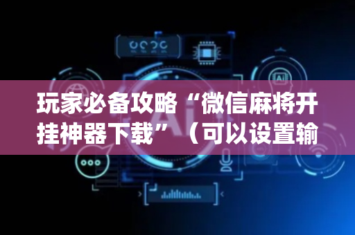 玩家必备攻略“微信麻将开挂神器下载”（可以设置输赢吗)
