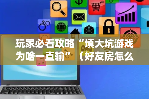 玩家必看攻略“填大坑游戏为啥一直输”（好友房怎么才能赢)