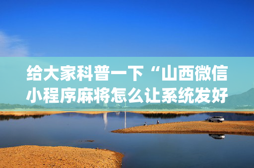 给大家科普一下“山西微信小程序麻将怎么让系统发好牌”（专用神器)