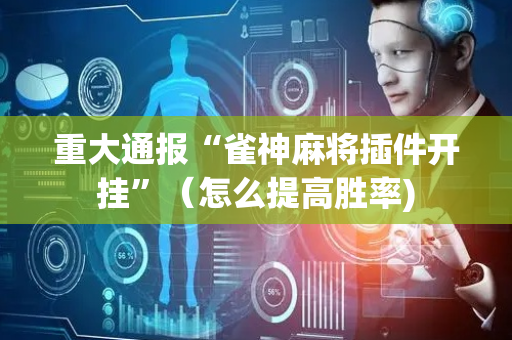 重大通报“雀神麻将插件开挂”（怎么提高胜率)