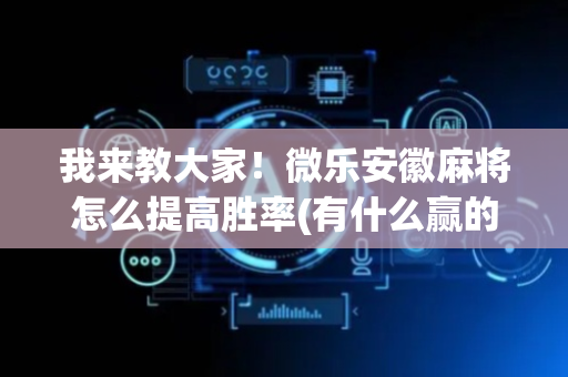 我来教大家！微乐安徽麻将怎么提高胜率(有什么赢的技巧)