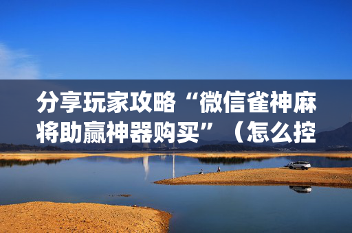 分享玩家攻略“微信雀神麻将助赢神器购买”（怎么控制输赢)
