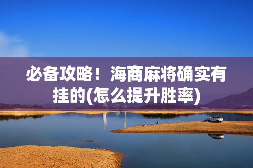 必备攻略！海商麻将确实有挂的(怎么提升胜率)
