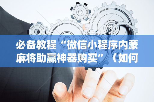必备教程“微信小程序内蒙麻将助赢神器购买”（如何提高胜率)