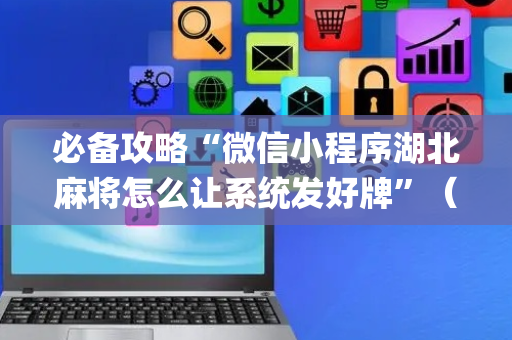 必备攻略“微信小程序湖北麻将怎么让系统发好牌”（辅助器通用版)