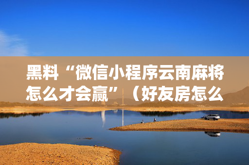 黑料“微信小程序云南麻将怎么才会赢”（好友房怎么才能赢)