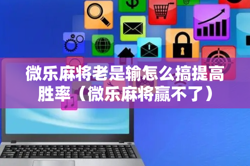 微乐麻将老是输怎么搞提高胜率（微乐麻将赢不了）