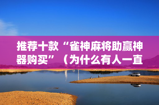 推荐十款“雀神麻将助赢神器购买”（为什么有人一直赢)
