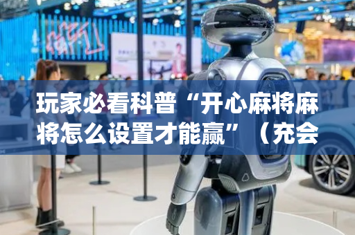 玩家必看科普“开心麻将麻将怎么设置才能赢”（充会员胜率高)