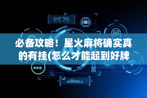 必备攻略！星火麻将确实真的有挂(怎么才能起到好牌)