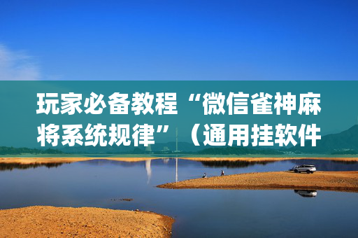 玩家必备教程“微信雀神麻将系统规律”（通用挂软件多少钱)