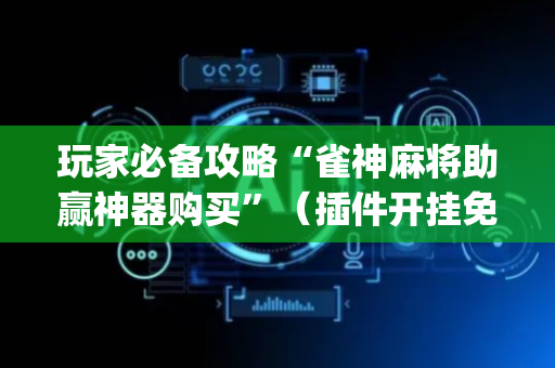 玩家必备攻略“雀神麻将助赢神器购买”（插件开挂免费AI)