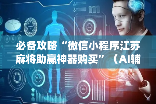 必备攻略“微信小程序江苏麻将助赢神器购买”（AI辅助胡牌规则)