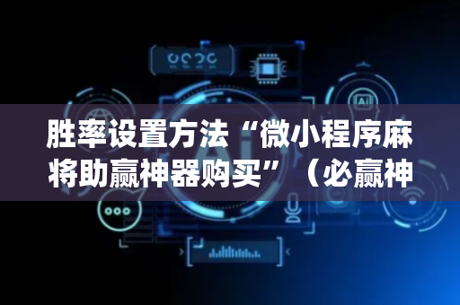 胜率设置方法“微小程序麻将助赢神器购买”（必赢神器免费安装)
