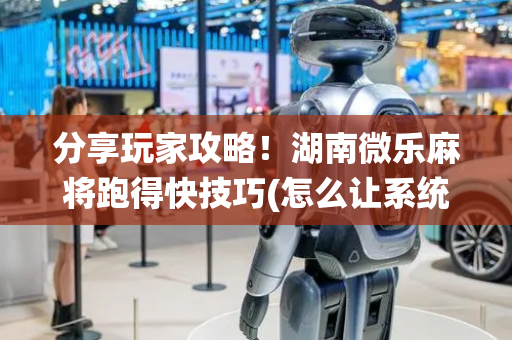 分享玩家攻略！湖南微乐麻将跑得快技巧(怎么让系统给自己好牌)