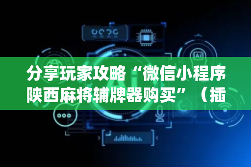 分享玩家攻略“微信小程序陕西麻将辅牌器购买”（插件开挂免费AI)