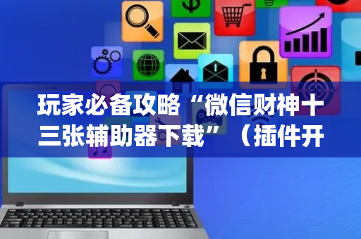 玩家必备攻略“微信财神十三张辅助器下载”（插件开挂免费AI)