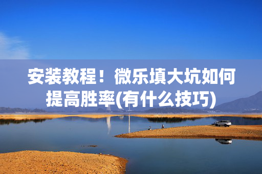 安装教程！微乐填大坑如何提高胜率(有什么技巧)