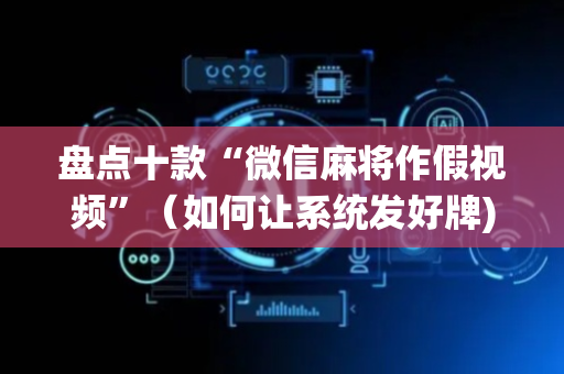盘点十款“微信麻将作假视频”（如何让系统发好牌)
