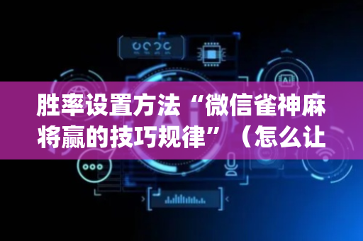胜率设置方法“微信雀神麻将赢的技巧规律”（怎么让系统给自己好牌)