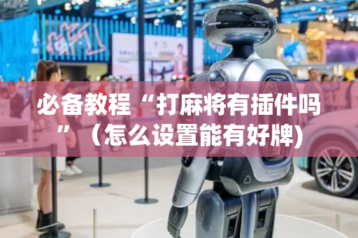 必备教程“打麻将有插件吗”（怎么设置能有好牌)