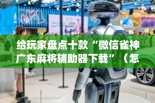 给玩家盘点十款“微信雀神广东麻将辅助器下载”（怎么让系统给你发好牌)