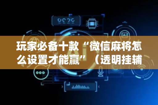 玩家必备十款“微信麻将怎么设置才能赢”（透明挂辅助器)